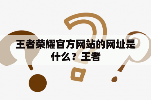 王者荣耀官方网站的网址是什么？王者