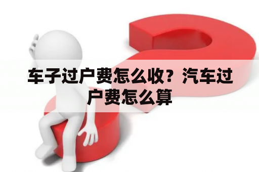 车子过户费怎么收？汽车过户费怎么算