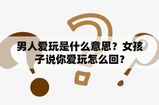 男人爱玩是什么意思？女孩子说你爱玩怎么回？