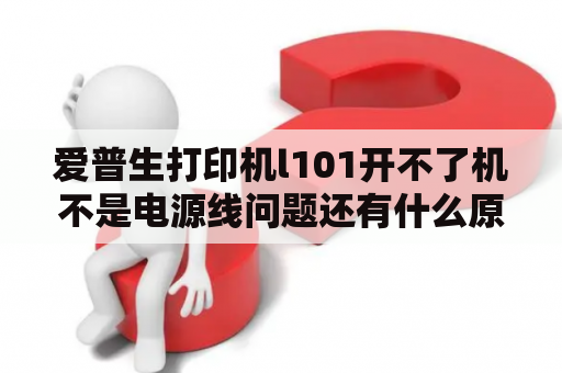 爱普生打印机l101开不了机不是电源线问题还有什么原因啊？爱普生l101打印机电源直流电压多少伏？