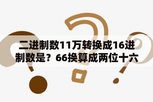 二进制数11万转换成16进制数是？66换算成两位十六进制的码制是？