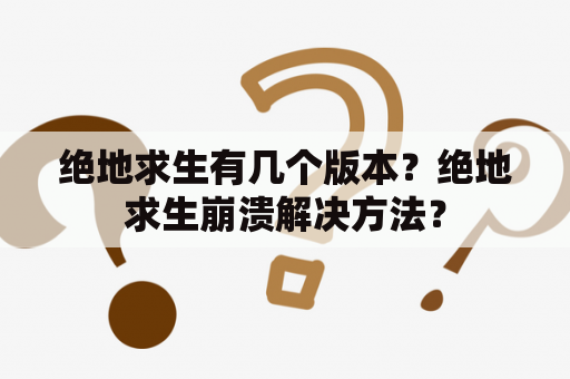 绝地求生有几个版本？绝地求生崩溃解决方法？