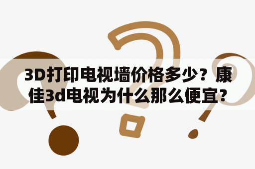 3D打印电视墙价格多少？康佳3d电视为什么那么便宜？