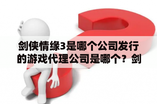 剑侠情缘3是哪个公司发行的游戏代理公司是哪个？剑侠情缘3手游氪金吗？