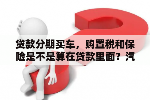 贷款分期买车，购置税和保险是不是算在贷款里面？汽车贷款计算