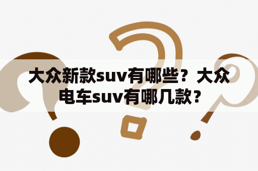 大众新款suv有哪些？大众电车suv有哪几款？