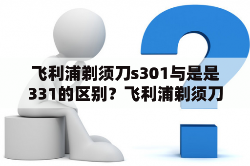 飞利浦剃须刀s301与是是331的区别？飞利浦剃须刀s301和s310哪个好用？