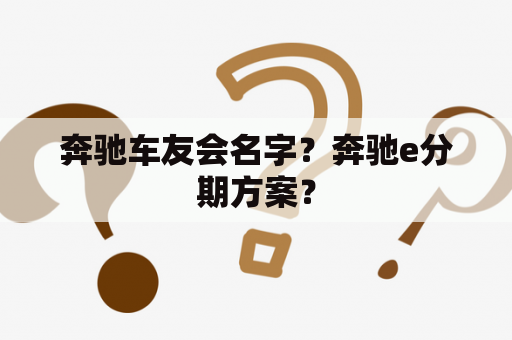 奔驰车友会名字？奔驰e分期方案？