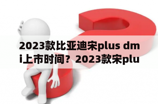 2023款比亚迪宋plus dmi上市时间？2023款宋plusev预计上市时间？