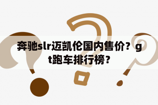 奔驰slr迈凯伦国内售价？gt跑车排行榜？