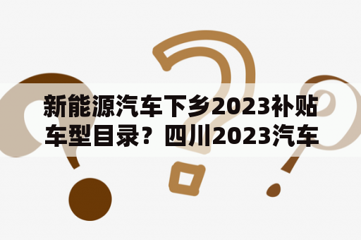 新能源汽车下乡2023补贴车型目录？四川2023汽车下乡补贴车型目录？