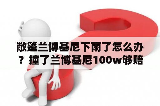 敞篷兰博基尼下雨了怎么办？撞了兰博基尼100w够赔吗？