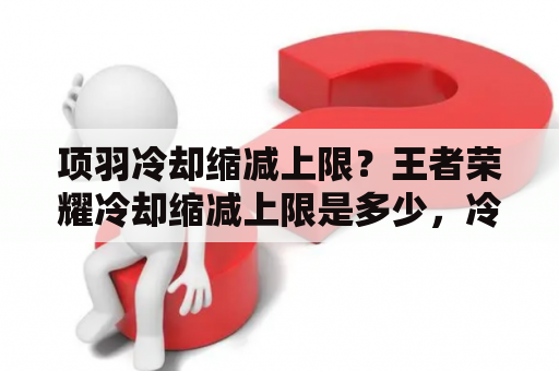 项羽冷却缩减上限？王者荣耀冷却缩减上限是多少，冷却缩减上限介绍？