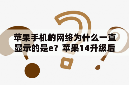 苹果手机的网络为什么一直显示的是e？苹果14升级后网络非常卡容易掉网怎么办？