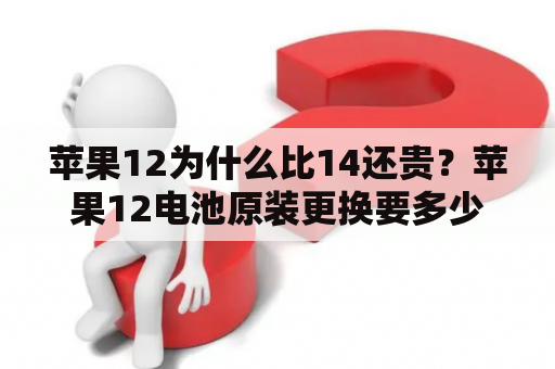 苹果12为什么比14还贵？苹果12电池原装更换要多少钱？