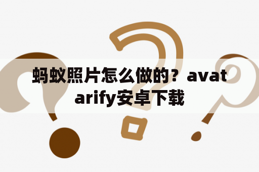 蚂蚁照片怎么做的？avatarify安卓下载