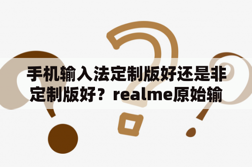 手机输入法定制版好还是非定制版好？realme原始输入法是什么？