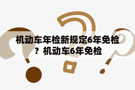 机动车年检新规定6年免检？机动车6年免检