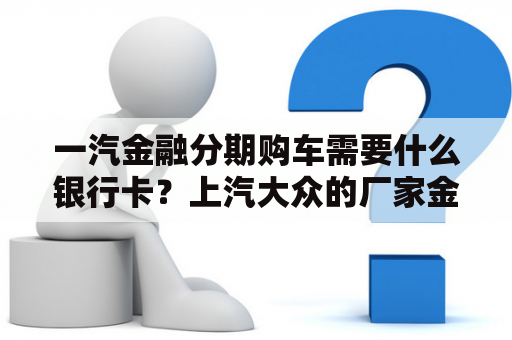 一汽金融分期购车需要什么银行卡？上汽大众的厂家金融叫什么？