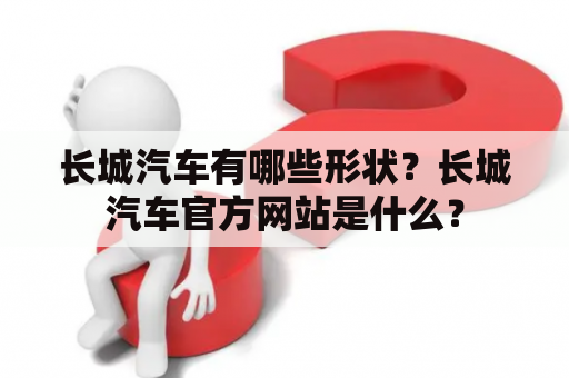 长城汽车有哪些形状？长城汽车官方网站是什么？