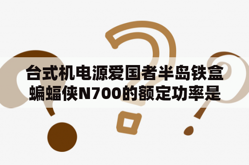 台式机电源爱国者半岛铁盒蝙蝠侠N700的额定功率是多少？爱国者 n700