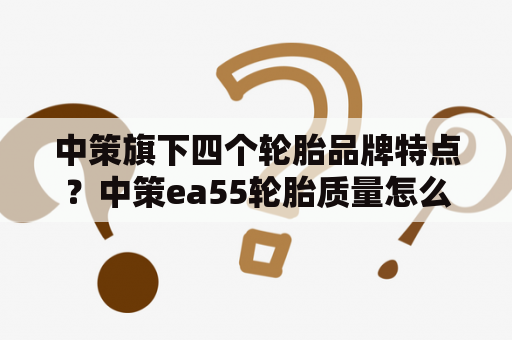 中策旗下四个轮胎品牌特点？中策ea55轮胎质量怎么样？