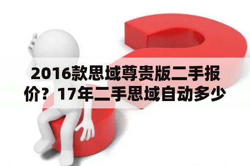 2016款思域尊贵版二手报价？17年二手思域自动多少？