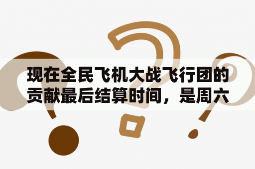 现在全民飞机大战飞行团的贡献最后结算时间，是周六的十点还是十二点？全民飞机大战的转转是什么？