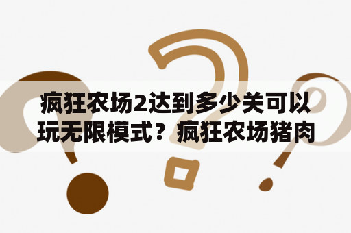 疯狂农场2达到多少关可以玩无限模式？疯狂农场猪肉怎么做成猪肉片？