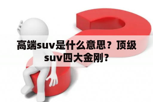 高端suv是什么意思？顶级suv四大金刚？