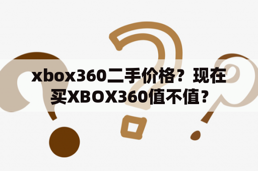 xbox360二手价格？现在买XBOX360值不值？