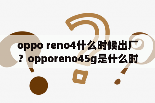 oppo reno4什么时候出厂？opporeno45g是什么时候上市的？