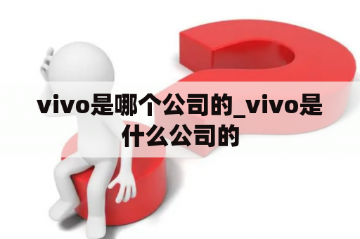 vivo是哪个公司的_vivo是什么公司的