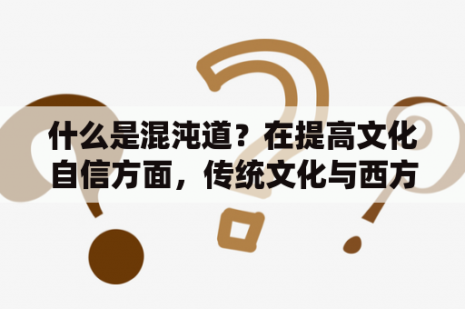 什么是混沌道？在提高文化自信方面，传统文化与西方文化相比有哪些优势？