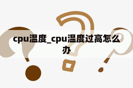 cpu温度_cpu温度过高怎么办