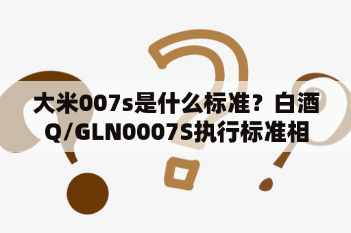 大米007s是什么标准？白酒Q/GLN0007S执行标准相当于什么水平？