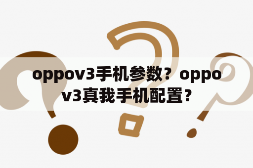 oppov3手机参数？oppov3真我手机配置？