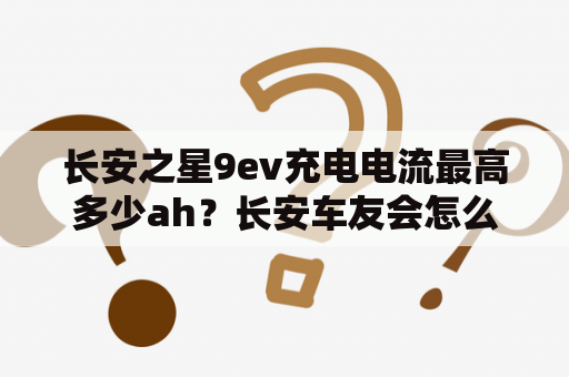 长安之星9ev充电电流最高多少ah？长安车友会怎么加入？