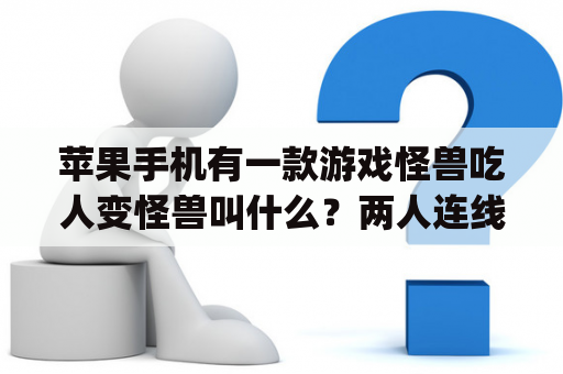 苹果手机有一款游戏怪兽吃人变怪兽叫什么？两人连线游戏的app？