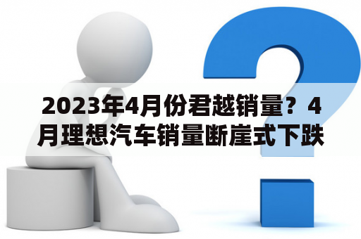 2023年4月份君越销量？4月理想汽车销量断崖式下跌原因？