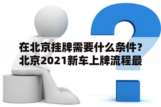 在北京挂牌需要什么条件？北京2021新车上牌流程最全详解？