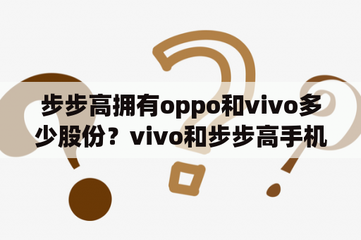 步步高拥有oppo和vivo多少股份？vivo和步步高手机有什么区别？