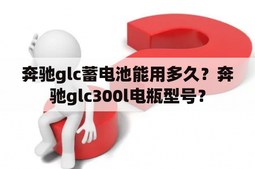 奔驰glc蓄电池能用多久？奔驰glc300l电瓶型号？