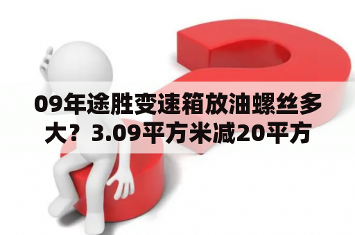 09年途胜变速箱放油螺丝多大？3.09平方米减20平方分米等于多少平方分米？