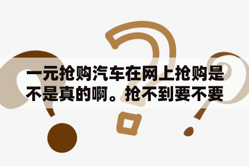 一元抢购汽车在网上抢购是不是真的啊。抢不到要不要支付一元啊？一元秒杀汽车