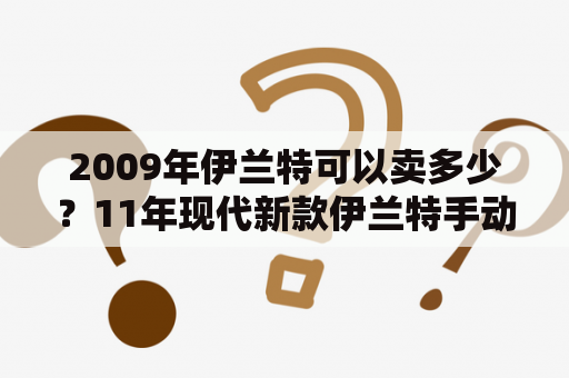 2009年伊兰特可以卖多少？11年现代新款伊兰特手动1.6没天窗低配值多少钱？