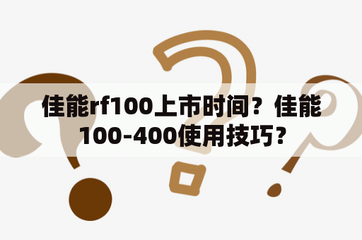 佳能rf100上市时间？佳能100-400使用技巧？