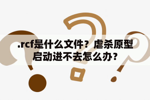 .rcf是什么文件？虐杀原型启动进不去怎么办？