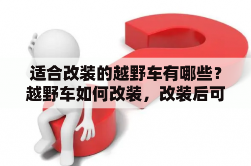 适合改装的越野车有哪些？越野车如何改装，改装后可以上牌么？