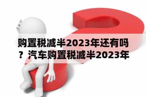 购置税减半2023年还有吗？汽车购置税减半2023年还有吗？